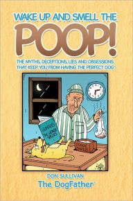 Title: Wake Up and Smell the Poop!: The myths, deceptions, lies and obsessions that keep you from having the Perfect Dog, Author: Don Sullivan