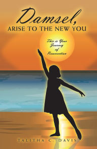 Title: Damsel, Arise To The New You: This Is Your Journey Of Resurrection, Author: Talitha C. Davis