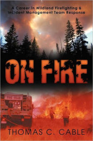 Title: On Fire: A Career in Wildland Firefighting and Incident Management Team Response, Author: Thomas C Cable