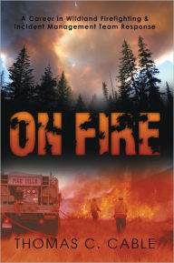 Title: ON FIRE: A Career in Wildland Firefighting and Incident Management Team Response, Author: Thomas C. Cable