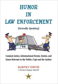 Title: Humor In Law Enforcement [Factually Speaking]: Comical Antics, Informational Events, Stories, and Issues Relevant to the Public, Cops and the Author, Author: Barney Smith