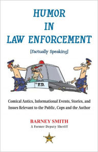 Title: Humor In Law Enforcement [Factually Speaking]: Comical Antics, Informational Events, Stories, and Issues Relevant to the Public, Cops and the Author, Author: Barney Smith