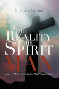 Title: THE REALITY OF THE SPIRIT MAN: WAYS BY WHICH YOUR SPIRIT MAN CONTACTS YOU, Author: Olusola A. Areogun