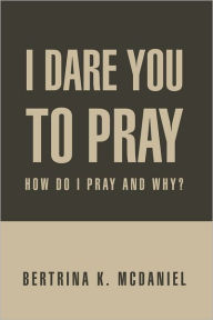 Title: I Dare You To Pray: How Do I Pray and Why?, Author: Bertrina K. McDaniel