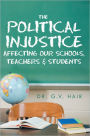 The Political Injustice Affecting Our Schools, Teachers and Students: Affecting Our Schools, Teachers and Students