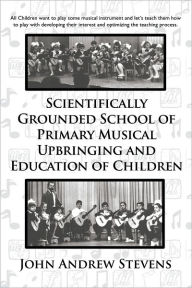 Title: Scientifically Grounded School of Primary Musical Upbringing and Education of Children, Author: John Andrew Stevens