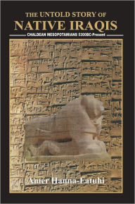 Title: The Untold Story of Native Iraqis: Chaldean Mesopotamians 5300 BC - Present, Author: Amer Hanna-Fatuhi