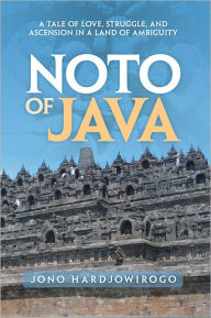 Title: NOTO of JAVA: A Tale of Love, Struggle, and Ascension in a Land of Ambiguity, Author: Jono Hardjowirogo