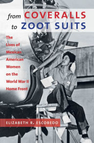 Title: From Coveralls to Zoot Suits: The Lives of Mexican American Women on the World War II Home Front, Author: Elizabeth R. Escobedo