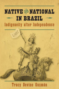 Title: Native and National in Brazil: Indigeneity after Independence, Author: Tracy Devine Guzmán