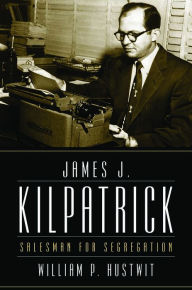Title: James J. Kilpatrick: Salesman for Segregation, Author: William P. Hustwit