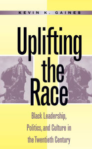 Title: Uplifting the Race: Black Leadership, Politics, and Culture in the Twentieth Century, Author: Kevin K. Gaines