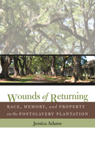 Title: Wounds of Returning: Race, Memory, and Property on the Postslavery Plantation, Author: Jessica Adams