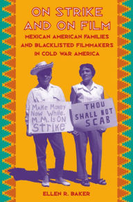 Title: On Strike and on Film: Mexican American Families and Blacklisted Filmmakers in Cold War America, Author: Ellen R. Baker