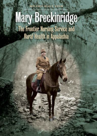 Title: Mary Breckinridge: The Frontier Nursing Service and Rural Health in Appalachia, Author: Melanie Beals Goan