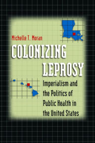 Title: Colonizing Leprosy: Imperialism and the Politics of Public Health in the United States, Author: Michelle T. Moran