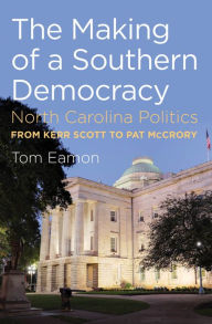 Title: The Making of a Southern Democracy: North Carolina Politics from Kerr Scott to Pat McCrory, Author: Tom Eamon