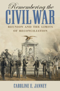 Title: Remembering the Civil War: Reunion and the Limits of Reconciliation, Author: Caroline E. Janney