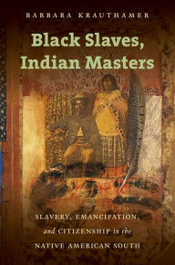 Title: Black Slaves, Indian Masters: Slavery, Emancipation, and Citizenship in the Native American South, Author: Barbara Krauthamer