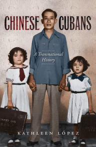 Title: Chinese Cubans: A Transnational History, Author: Kathleen M. López