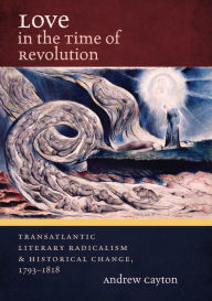 Title: Love in the Time of Revolution: Transatlantic Literary Radicalism and Historical Change, 1793-1818, Author: Andrew  Cayton