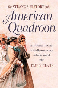 Title: The Strange History of the American Quadroon: Free Women of Color in the Revolutionary Atlantic World, Author: Emily Clark