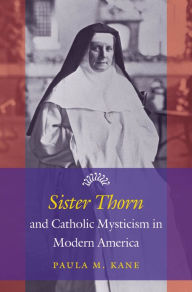 Title: Sister Thorn and Catholic Mysticism in Modern America, Author: Paula M. Kane