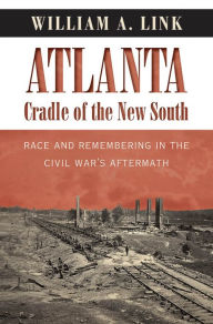 Title: Atlanta, Cradle of the New South: Race and Remembering in the Civil War's Aftermath, Author: William A. Link