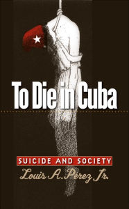 Title: To Die in Cuba: Suicide and Society, Author: Louis A. Pérez