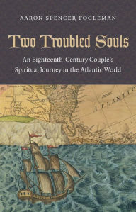 Title: Two Troubled Souls: An Eighteenth-Century Couple's Spiritual Journey in the Atlantic World, Author: Aaron Spencer Fogleman