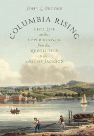 Title: Columbia Rising: Civil Life on the Upper Hudson from the Revolution to the Age of Jackson, Author: John L. Brooke