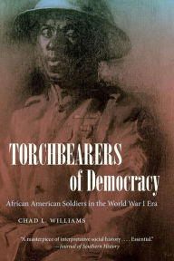 Title: Torchbearers of Democracy: African American Soldiers in the World War I Era, Author: Chad L. Williams