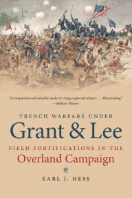 Title: Trench Warfare under Grant and Lee: Field Fortifications in the Overland Campaign, Author: Earl J. Hess