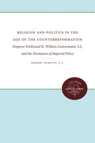 Title: Religion and Politics in the Age of the Counterreformation: Emperor Ferdinand II, William Lamormaini, S.J., and the Formation of the Imperial Policy, Author: Robert Bireley