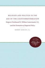 Title: Religion and Politics in the Age of the Counterreformation: Emperor Ferdinand II, William Lamormaini, S.J., and the Formation of Imperial Policy, Author: Robert Bireley