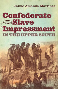 Title: Confederate Slave Impressment in the Upper South, Author: Jaime Amanda Martinez