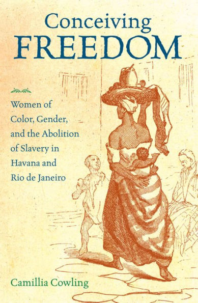 Conceiving Freedom: Women of Color, Gender, and the Abolition Slavery Havana Rio de Janeiro