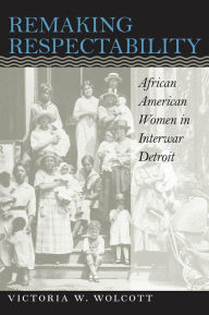 Title: Remaking Respectability: African American Women in Interwar Detroit, Author: Victoria W. Wolcott