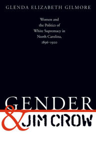 Title: Gender and Jim Crow: Women and the Politics of White Supremacy in North Carolina, 1896-1920, Author: Glenda Elizabeth Gilmore