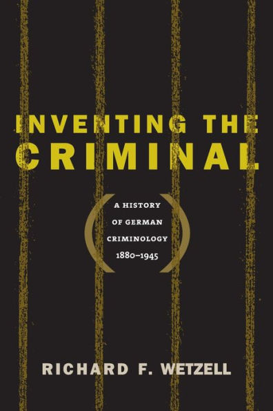 Inventing the Criminal: A History of German Criminology, 1880-1945