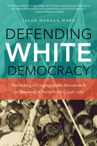 Title: Defending White Democracy: The Making of a Segregationist Movement and the Remaking of Racial Politics, 1936-1965, Author: Jason Morgan Ward