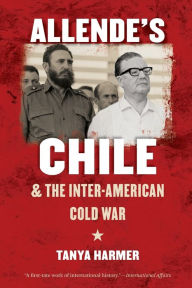 Title: Allende's Chile and the Inter-American Cold War, Author: Tanya Harmer
