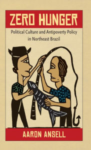 Title: Zero Hunger: Political Culture and Antipoverty Policy in Northeast Brazil, Author: Aaron Ansell