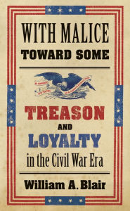 Title: With Malice toward Some: Treason and Loyalty in the Civil War Era, Author: William A. Blair