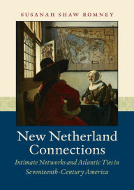 Title: New Netherland Connections: Intimate Networks and Atlantic Ties in Seventeenth-Century America, Author: Susanah Shaw Romney