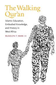 Title: The Walking Qur'an: Islamic Education, Embodied Knowledge, and History in West Africa, Author: Rudolph T. Ware