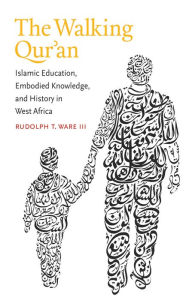 Title: The Walking Qur'an: Islamic Education, Embodied Knowledge, and History in West Africa, Author: Rudolph T. Ware