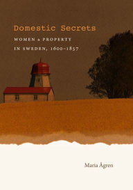 Title: Domestic Secrets: Women and Property in Sweden, 1600-1857, Author: Maria ?gren