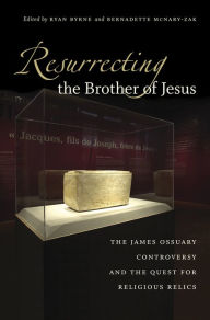 Title: Resurrecting the Brother of Jesus: The James Ossuary Controversy and the Quest for Religious Relics, Author: Ryan Byrne