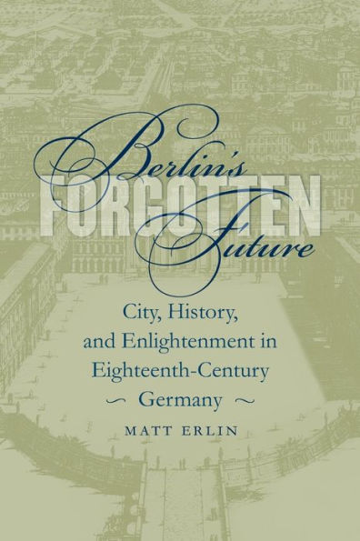 Berlin's Forgotten Future: City, History, and Enlightenment in Eighteenth-Century Germany